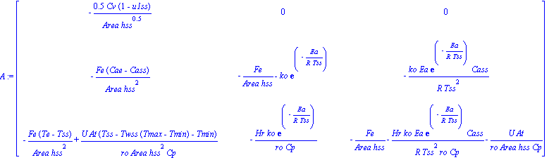 A := matrix([[-.5*Cv*(1-u1ss)/(Area*hss^.5), 0, 0], [-Fe*(Cae-Cass)/(Area*hss^2), -Fe/(Area*hss)-ko*exp(-Ea/(R*Tss)), -ko*Ea*exp(-Ea/(R*Tss))*Cass/(R*Tss^2)], [-Fe*(Te-Tss)/(Area*hss^2)+U*At*(Tss-Twss...