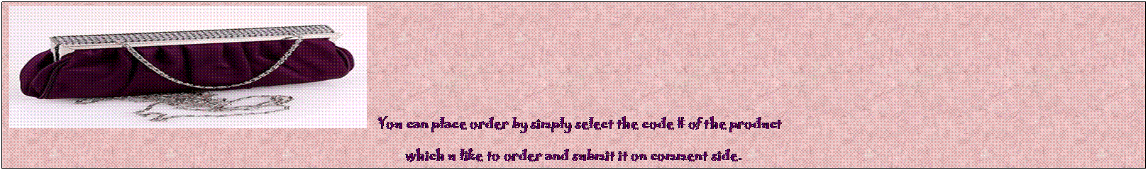 Text Box:     You can place order by simply select the code # of the product                          
which u like to order and submit it on comment side.  

