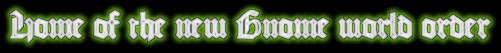 Home of the new Gnome world order!