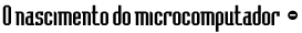 O nascimento do microcomputador