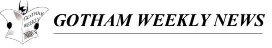 GOTHAM WEEKLY NEWS - For All The Latest BATMAN News