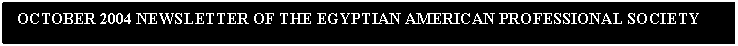 Text Box:  OCTOBER 2004 NEWSLETTER OF THE EGYPTIAN AMERICAN PROFESSIONAL SOCIETY                    