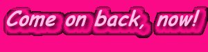 Come on back, now!