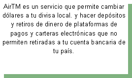 Cuadro de texto: AirTM&nbsp;es un servicio que permite&nbsp;cambiar d�lares a tu divisa local. y hacer dep�sitos y retiros de dinero de plataformas de pagos y carteras electr�nicas que no permiten retiradas a tu cuenta bancaria de tu pa�s.