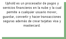 Cuadro de texto: Uphold es un procesador de pagos&nbsp;y servicios financieros en la nube y la cual permite a cualquier usuario mover, guardar, convertir y hacer transacciones seguras adem�s de crear tarjetas visa y mastercard.