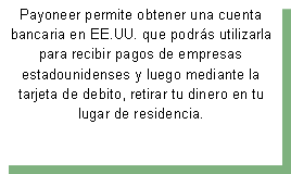 Cuadro de texto: Payoneer permite obtener una cuenta bancaria en EE.UU. que podr�s utilizarla para recibir pagos de empresas estadounidenses y luego mediante la tarjeta de debito, retirar tu dinero en tu lugar de residencia.