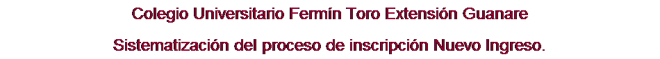 Cuadro de texto: Colegio Universitario Ferm�n Toro Extensi�n Guanare
Sistematizaci�n del proceso de inscripci�n Nuevo Ingreso.
