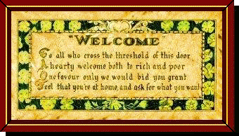               WELCOME
    To all who cross the threshold of this door
    A hearty welcome both to rich and poor
    One favour only we would bid you grant
    Feel that you're at home and ask for what you want