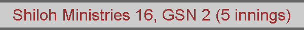 Shiloh Ministries 16, GSN 2 (5 innings)
