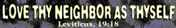 Love thy neighbor as thyself.
Leviticus 19:18