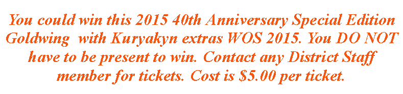 Text Box: You could win this 2015 40th Anniversary Special Edition Goldwing  with Kuryakyn extras WOS 2015. You DO NOT have to be present to win. Contact any District Staff member for tickets. Cost is $5.00 per ticket.