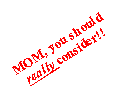 Text Box: MOM, you should really consider!!