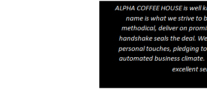 Text Box: ALPHA COFFEE HOUSE is well known for its quality. Our name is what we strive to be. We are dedicated, methodical, deliver on promises, and believe that a handshake seals the deal. We take great pride in our personal touches, pledging to be a beacon in today's automated business climate. We believe in providing excellent service.