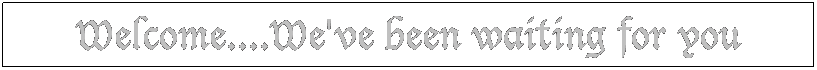 Text Box: Welcome....We've been waiting for you
