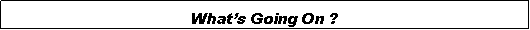 Text Box: What�s Going On ?