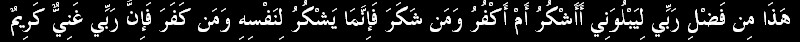"This is by the Grace of my Lord!- to test me whether I am grateful or ungrateful! and if any is grateful, truly his gratitude is (a gain) for his own soul; but if any is ungrateful, truly my Lord is Free of all Needs, Supreme in Honour !" (27:40)