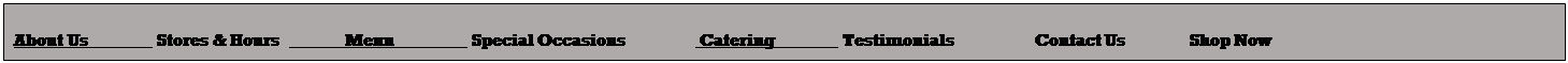 Text Box: About Us                Stores & Hours               Menu                  Special Occasions                 Catering                Testimonials                   Contact Us               Shop Now