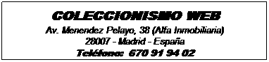 Cuadro de texto: COLECCIONISMO WEB
Av. Menendez Pelayo, 38 (Alfa Inmobiliaria)
28007 - Madrid - Espa�a
Tel�fono:&nbsp; 670 91 94 02
