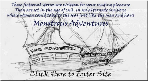 Click Here to Enter Site - These fictional stories are written for your reading pleasure. They are set in the age of sail, in an alternate universe where women could take to the seas just like the men and have Montrous Adventures.