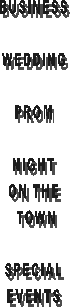 BUSINESS

WEDDING

PROM

 NIGHT 
ON THE
 TOWN

 SPECIAL 
EVENTS
