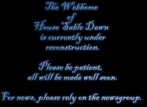 The Webhome
of
House Sable Dawn
is currently under
reconstruction.

Please be patient, 
all will be made well soon.

For news, please rely on the newsgroup.