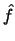 $\hat{f}$