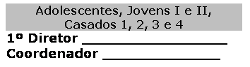 Caixa de texto: Adolescentes, Jovens I e II, 
Casados 1, 2, 3 e 4
1� Diretor ________________
Coordenador ��_____________
