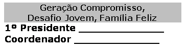 Caixa de texto: Gera��o Compromisso, 
Desafio Jovem, Fam�lia Feliz
1� Presidente _____________
Coordenador ��_____________
