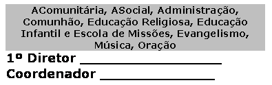 Caixa de texto: AComunit�ria, ASocial, Administra��o, Comunh�o, Educa��o Religiosa, Educa��o Infantil e Escola de Miss�es, Evangelismo, M�sica, Ora��o
1� Diretor ___��_____________
Coordenador _____________
