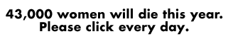 43,000 women will die this year. Please click every day.