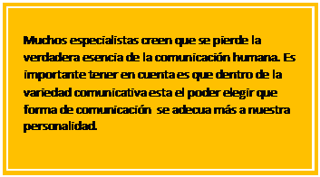 Cuadro de texto: Muchos especialistas creen que se pierde la verdadera esencia de la comunicaci�n humana. Es importante tener en cuenta es que dentro de la variedad comunicativa esta el poder elegir que forma de comunicaci�n  se adecua m�s a nuestra personalidad.