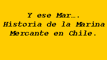 Cuadro de texto: Y ese Mar�.Historia de la Marina Mercante en Chile. 
