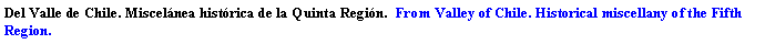 Cuadro de texto: Del Valle de Chile. Miscel�nea hist�rica de la Quinta Regi�n.  From Valley of Chile. Historical miscellany of the Fifth Region.