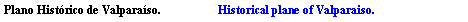 Cuadro de texto: Plano Hist�rico de Valpara�so.                   Historical plane of Valparaiso.