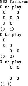 \begin{figure}\par
\begin{quote}
\par
\begin{verbatim}862 failures
O to play
...
...o play
X X
O O
(1,1)\end{verbatim}
\par
\end{quote}\par\par
\end{figure}