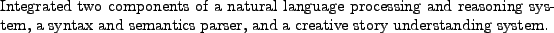 \begin{position}
Integrated two components of a natural language processing and ...
... and semantics parser, and a creative story understanding
system.
\end{position}