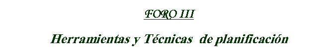 Cuadro de texto: FORO III
Herramientas y T�cnicas  de planificaci�n

