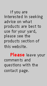 Text Box:           If you are interested in seeking advice on what products are best to use for your yard, please see the products section of this website.     Please leave your comments and questions with the contact page. 