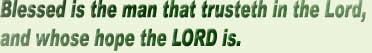 Blessed is the man that trusteth in the Lord,

and whose hope the LORD is.