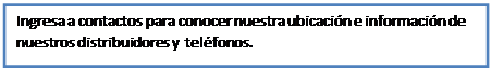 Cuadro de texto: Ingresa a contactos para conocer nuestra ubicaci�n e informaci�n de nuestros distribuidores y  tel�fonos.