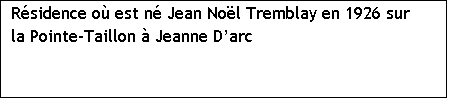 Zone de Texte: Rsidence o est n Jean Nol Tremblay en 1926 sur la Pointe-Taillon  Jeanne Darc