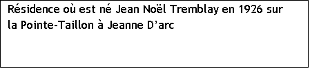 Zone de Texte: R�sidence o� est n� Jean No�l Tremblay en 1926 sur la Pointe-Taillon � Jeanne D�arc