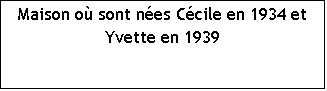 Zone de Texte: Maison o� sont n�es C�cile en 1934 et Yvette en 1939 