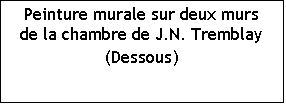 Zone de Texte: Peinture murale sur deux murs de la chambre de J.N. Tremblay
(Dessous)
