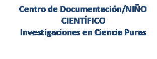 Cuadro de texto: Centro de Documentaci�n/NI�O CIENT�FICO
Investigaciones en Ciencia Puras

