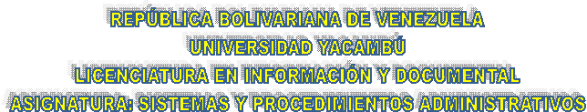 REP�BLICA BOLIVARIANA DE VENEZUELA
UNIVERSIDAD YACAMB�
LICENCIATURA EN INFORMACI�N Y DOCUMENTAL
ASIGNATURA: SISTEMAS Y PROCEDIMIENTOS ADMINISTRATIVOS
