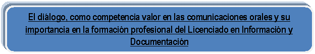 Rect�ngulo redondeado: El di�logo, como competencia valor en las comunicaciones orales y su importancia en la formaci�n profesional del Licenciado en Informaci�n y Documentaci�n
