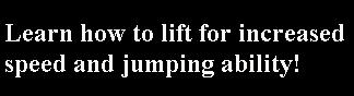 Learn what lifts to perfrom inorder to increase your speed and jumping abiltiy! Free info no spam or gimicks!