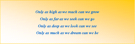 Text Box: Only as high as we reach can we growOnly as far as we seek can we goOnly as deep as we look can we seeOnly as much as we dream can we be                                                                