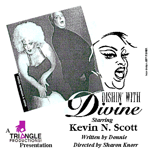 Dishin� With Divine
Starring Kevin N.
Scott
Written by Donnie
Directed by Sharon
Knorr
A triangle productions! Presentation
photo:
Marshall S. Serna
logo design: Jeff Fisher